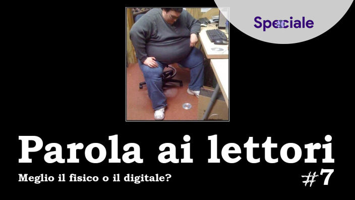 <strong>Parola ai lettori #7</strong> - Meglio il fisico o il digitale?